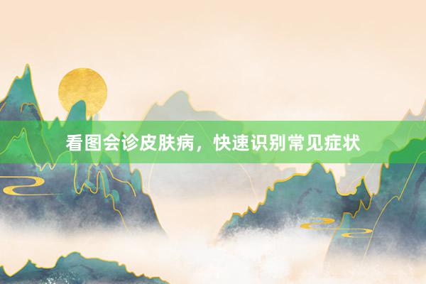 看图会诊皮肤病，快速识别常见症状